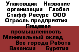 Упаковщик › Название организации ­ Глобал Стафф Ресурс, ООО › Отрасль предприятия ­ Пищевая промышленность › Минимальный оклад ­ 43 000 - Все города Работа » Вакансии   . Бурятия респ.